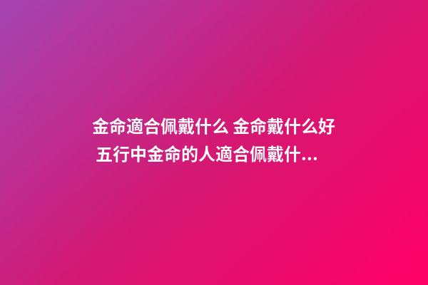 金命適合佩戴什么 金命戴什么好 五行中金命的人適合佩戴什么 在五行中金命的人應(yīng)該佩戴什么-第1張-觀點(diǎn)-玄機(jī)派